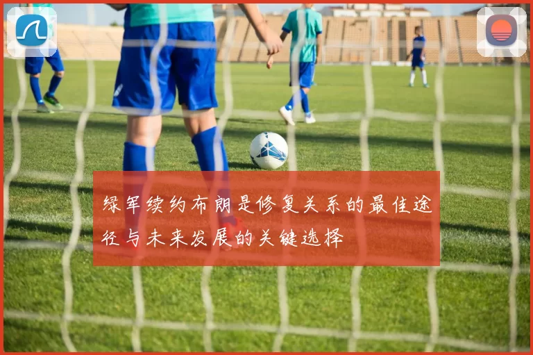 绿军续约布朗是修复关系的最佳途径与未来发展的关键选择