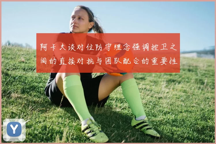 阿卡夫谈对位防守理念强调控卫之间的直接对抗与团队配合的重要性